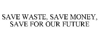 SAVE WASTE, SAVE MONEY, SAVE FOR OUR FUTURE