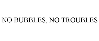 NO BUBBLES, NO TROUBLES
